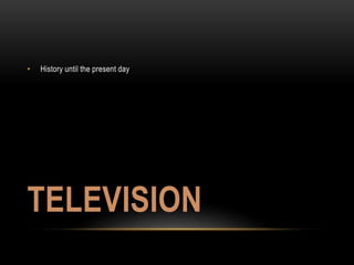 • History until the present day 
TELEVISION 
 