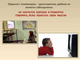 Общение с телевизором - одностороннее, ребёнок не
является собеседником
НЕ НАУЧАТСЯ ХОРОШО И ГРАМОТНО
ГОВОРИТЬ, ЯСНО ИЗЛАГАТЬ СВОИ МЫСЛИ
 