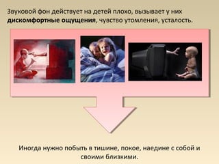 Звуковой фон действует на детей плохо, вызывает у них
дискомфортные ощущения, чувство утомления, усталость.
Иногда нужно побыть в тишине, покое, наедине с собой и
своими близкими.
 