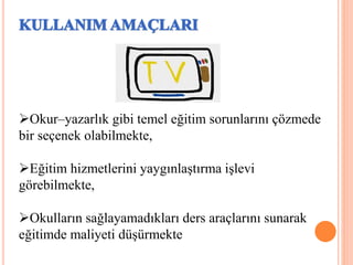 Okur–yazarlık gibi temel eğitim sorunlarını çözmede
bir seçenek olabilmekte,
Eğitim hizmetlerini yaygınlaştırma işlevi
görebilmekte,
Okulların sağlayamadıkları ders araçlarını sunarak
eğitimde maliyeti düşürmekte
 