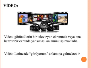 Video; görüntülerin bir televizyon ekranında veya ona
benzer bir ekranda yansıması anlamını taşımaktadır.
Video; Latincede “görüyorum” anlamına gelmektedir.
VİDEO:
 