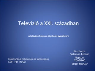 Televízió a XXI. században Készítette: Salamon Ferenc Neptun: YOMHXQ 2010. február A televízió hatása a kisiskolás gyerekekre Elektronikus médiumok és tananyagok LMP_PD 110G2 