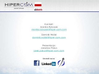 Kontakt:
Monika Rybczak
monika.rybczak@hiper-com.com
Dominik Wolski
dominik.wolski@hiper-com.com
Prezentacja:
Jarosław Pokus
jarek.pokus@hiper-com.com

Odwiedź nas na:

 
