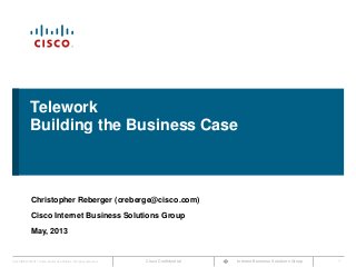Cisco ConfidentialCisco IBSG © 2011 Cisco and/or its affiliates. All rights reserved. Internet Business Solutions Group 1
Telework
Building the Business Case
Christopher Reberger (creberge@cisco.com)
Cisco Internet Business Solutions Group
May, 2013
 