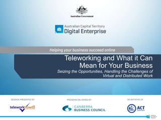 Teleworking and What it Can 
Mean for Your Business 
Seizing the Opportunities, Handling the Challenges of 
Virtual and Distributed Work 
 