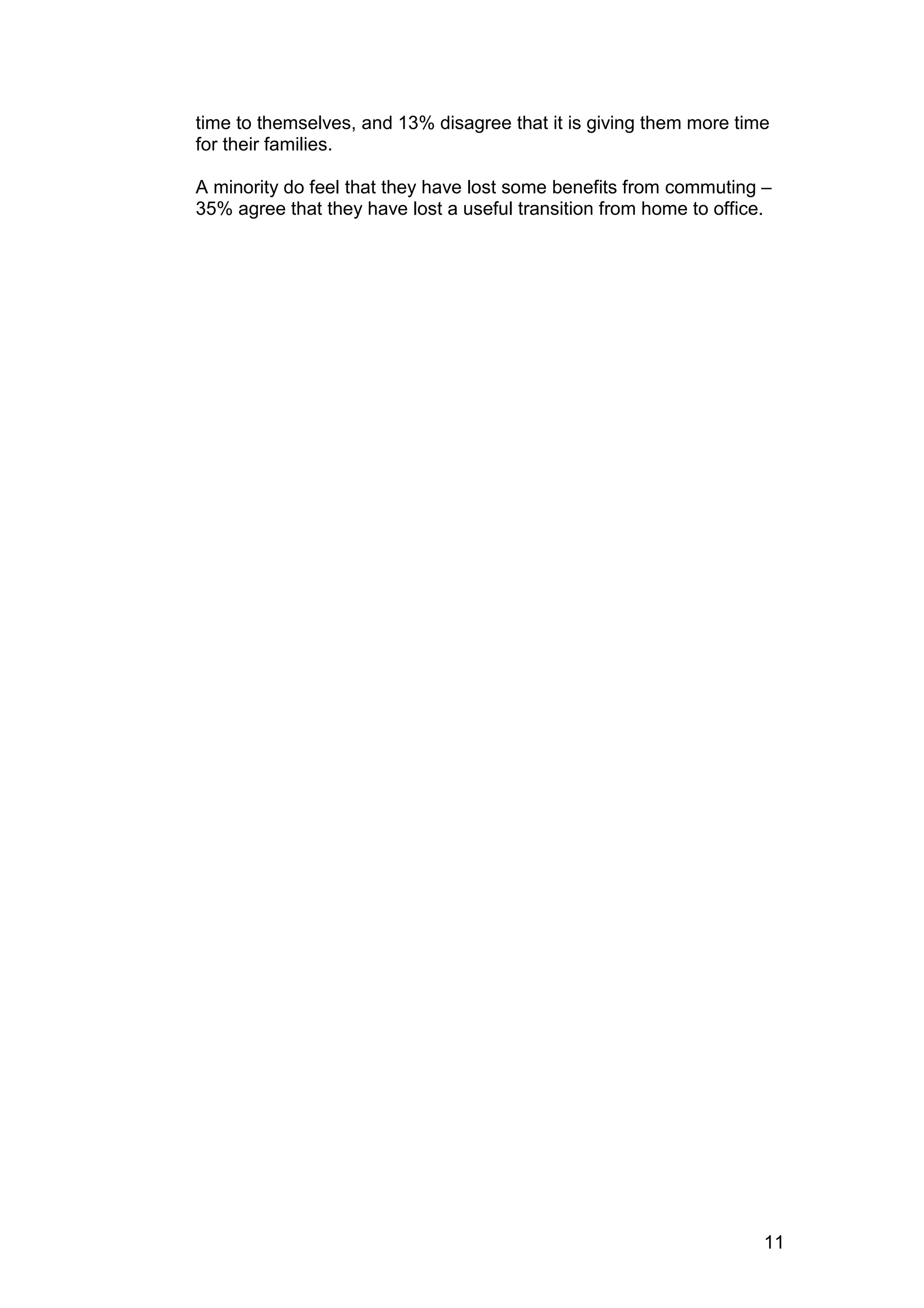 time to themselves, and 13% disagree that it is giving them more time
for their families.

A minority do feel that they have lost some benefits from commuting –
35% agree that they have lost a useful transition from home to office.




                                                                     11
 