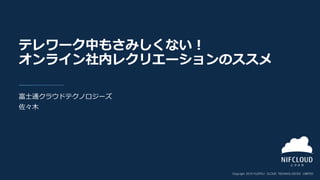 富士通クラウドテクノロジーズ
佐々木
テレワーク中もさみしくない！
オンライン社内レクリエーションのススメ
 