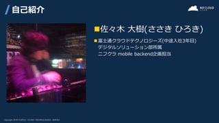 ◼佐々木 大樹(ささき ひろき)
◼ 富士通クラウドテクノロジーズ(中途入社3年目)
デジタルソリューション部所属
ニフクラ mobile backend企画担当
自己紹介
 