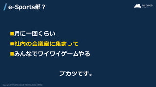 ◼月に一回くらい
◼社内の会議室に集まって
◼みんなでワイワイゲームやる
ブカツです。
e-Sports部？
 