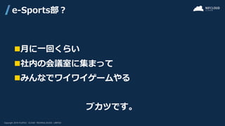 ◼月に一回くらい
◼社内の会議室に集まって
◼みんなでワイワイゲームやる
ブカツです。
e-Sports部？
 