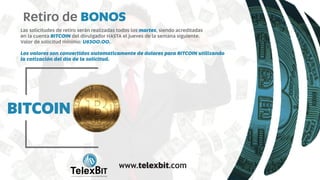 BITCOIN
Las solicitudes de retiro serán realizadas todos los , siendo acreditadasmartes
en la cuenta del divulgador HASTA el jueves de la semana siguiente.BITCOIN
Valor de solicitud mínimo: U$300.00.
Los valores son convertidos automaticamente de dolares para BITCOIN utilizando
la cotización del dia de la solicitud.
Retiro de BONOS
B
TelexBITinternational
www.telexbit.com
 