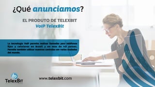 ¿Qué ?anunciamos
La tecnología VoIP permite realizar llamadas para teléfonos
ﬁjos y celulares en Brasil y en más de 40 países.
Permite también utilizar nuestras centrales em varias ciudades
del mundo.
EL PRODUTO DE TELEXBIT
VoIP TelexBit
B
TelexBITinternational
www.telexbit.com
 