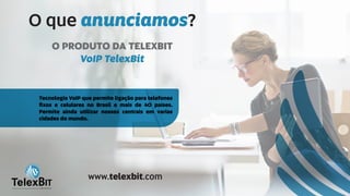 O que ?anunciamos
Tecnologia VoIP que permite ligação para telefones
ﬁxos e celulares no Brasil e mais de 40 países.
Permite ainda utilizar nossos centrais em varias
cidades do mundo.
O PRODUTO DA TELEXBIT
VoIP TelexBit
B
TelexBITinternational
www.telexbit.com
 