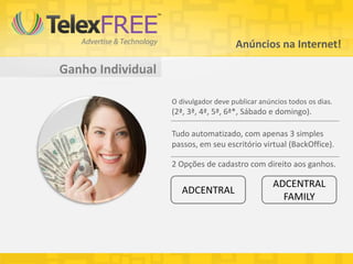 Anúncios na Internet!

Ganho Individual

                   O divulgador deve publicar anúncios todos os dias.
                   (2ª, 3ª, 4ª, 5ª, 6ª*, Sábado e domingo).

                   Tudo automatizado, com apenas 3 simples
                   passos, em seu escritório virtual (BackOffice).

                   2 Opções de cadastro com direito aos ganhos.

                                                  ADCENTRAL
                      ADCENTRAL
                                                    FAMILY
 