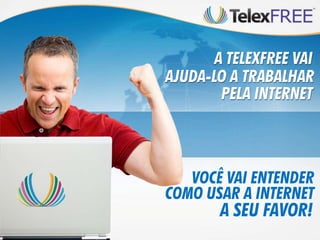 A TELEXFREE VAI
AJUDA-LO A TRABALHAR
        PELA INTERNET



   VOCÊ VAI ENTENDER
COMO USAR A INTERNET
        A SEU FAVOR!
 