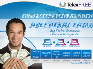 COMO RECEBO PELOS ANÚNCIOS
  ADCENTRAL FAMIL
         - Sua Central de anúncios.
           - Cinco anúncios por dia.




                          * Cinco conta 99TelexFREE
 
