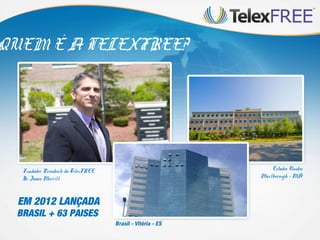 QUEM É A TELEXFREE?




  Fundador Presidente da TelexFREE       Estados Unidos
  Sr. James Merrill.                 Marlborough - MA



  EM 2012 LANÇADA
 BRASIL + 63 PAISES
 