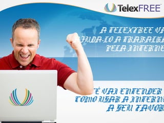 A TELEXFREE VA
AJUDA-LO A TRABALHA
      PELA INTERNE



 VOCÊ VAI ENTENDER
COMO USAR A INTERNE
      A SEU FAVOR!
 