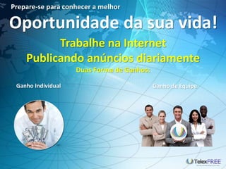 Prepare-se para conhecer a melhor
Ganho Individual Ganho de Equipe
Oportunidade da sua vida!
Trabalhe na Internet
Publicando anúncios diariamente
Duas Forma de Ganhos:
 