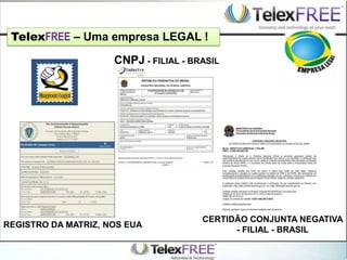 TelexFREE – Uma empresa LEGAL !
REGISTRO DA MATRIZ, NOS EUA
CERTIDÃO CONJUNTA NEGATIVA
- FILIAL - BRASIL
CNPJ - FILIAL - BRASIL
 