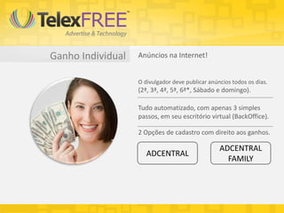 Ganho Individual   Anúncios na Internet!


                   O divulgador deve publicar anúncios todos os dias.
                   (2ª, 3ª, 4ª, 5ª, 6ª*, Sábado e domingo).

                   Tudo automatizado, com apenas 3 simples
                   passos, em seu escritório virtual (BackOffice).

                   2 Opções de cadastro com direito aos ganhos.

                                                  ADCENTRAL
                      ADCENTRAL
                                                    FAMILY
 