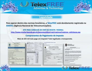 Para operar dentro das normas brasileiras, a                  está devidamente registrada na
        (Agência Nacional de Telecomunicações).

    http://www.receita.fazenda.gov.br/pessoajuridica/cnpj/cnpjreva/cnpjreva_solicitacao.asp


            Mais de 625 mil reais pago em imposto! Tudo legalizado e transparente.
 