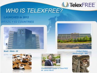 President and Founder of TelexFREE
Mr. James Merrill.
United States
Marlborough - MA
LAUNCHED in 2012
WH0 IS TELEXFREE?
BRAZIL + 63 COUNTRIES
 