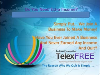 The Reason Why We Quit Is Simple...
Do You Need Extra Income?
Simply Put… We Join A
Business To Make Money!
Have You Ever Joined A Business
And Never Earned Any Income
And Quit?
 