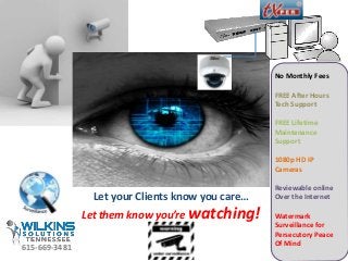 Let your Clients know you care…
Let them know you’re watching!
No Monthly Fees
FREE After Hours
Tech Support
FREE Lifetime
Maintenance
Support
1080p HD IP
Cameras
Reviewable online
Over the Internet
Watermark
Surveillance for
Persecutory Peace
Of Mind
615-669-3481
 