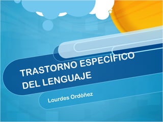 TRASTORNO ESPECÍFICO
DEL LENGUAJE
Lourdes Ordóñez
 