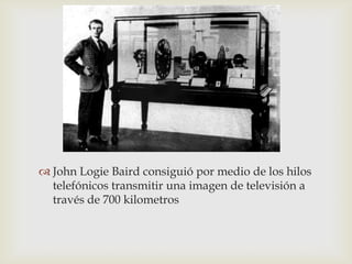  John Logie Baird consiguió por medio de los hilos
  telefónicos transmitir una imagen de televisión a
  través de 700 kilometros
 