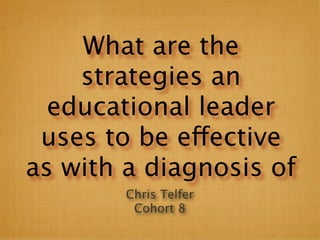 What are the
    strategies an
  educational leader
 uses to be effective
as with a diagnosis of
        Chris Telfer
         Cohort 8
 