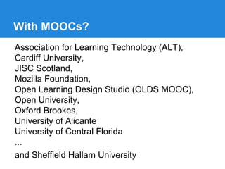 With MOOCs?
Association for Learning Technology (ALT),
Cardiff University,
JISC Scotland,
Mozilla Foundation,
Open Learning Design Studio (OLDS MOOC),
Open University,
Oxford Brookes,
University of Alicante
University of Central Florida
...
and Sheffield Hallam University
 