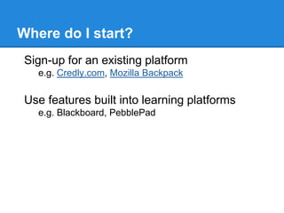 Where do I start?
Sign-up for an existing platform
e.g. Credly.com, Mozilla Backpack
Use features built into learning platforms
e.g. Blackboard, PebblePad
 