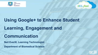 Using Google+ to Enhance Student
Learning, Engagement and
Communication
Neil Everill, Learning Technologist
Department of Biomedical Science
 