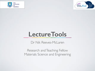 LectureTools
Dr Nik Reeves-McLaren
Research andTeaching Fellow
Materials Science and Engineering
 