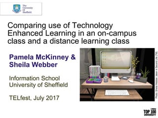 Comparing use of Technology
Enhanced Learning in an on-campus
class and a distance learning class
Pamela McKinney
Pamela McKinney &
Sheila Webber
Information School
University of Sheffield
TELfest, July 2017
University of Sheffield Information School
Photo:SheilaWebber,takeninSecondLife(TM)
 