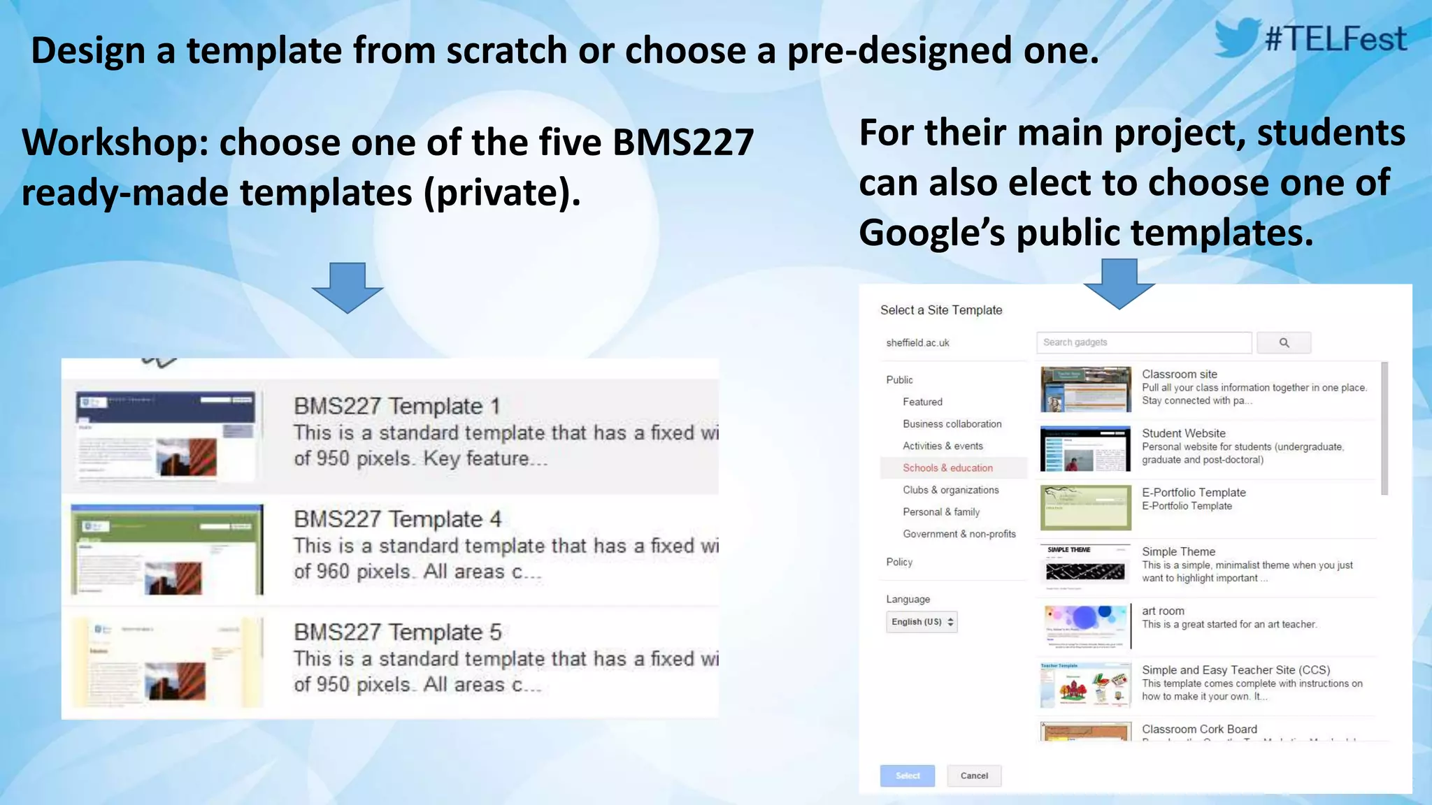 Design a template from scratch or choose a pre-designed one. 
Workshop: choose one of the five BMS227 
ready-made templates (private). 
For their main project, students 
can also elect to choose one of 
Google’s public templates. 
 