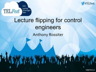 Lecture flipping for control 
engineers 
Anthony Rossiter 
 