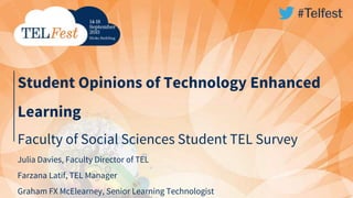 Student Opinions of Technology Enhanced
Learning
Faculty of Social Sciences Student TEL Survey
Julia Davies, Faculty Director of TEL
Farzana Latif, TEL Manager
Graham FX McElearney, Senior Learning Technologist
 