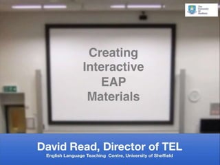 David Read, Director of TEL
English Language Teaching Centre, University of Sheffield
Creating
Interactive
EAP
Materials
 