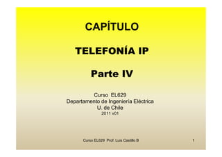 CAPÍTULO

   TELEFONÍA IP

          Parte IV

         Curso EL629
Departamento de Ingeniería Eléctrica
           U. de Chile
                2011 v01




      Curso EL629 Prof. Luis Castillo B   1
 