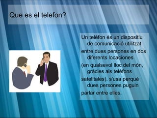 Que es el telefon?


                     Un telèfon és un dispositiu
                       de comunicació utilitzat
                     entre dues persones en dos
                       diferents locaciones
                     (en qualsevol lloc del món,
                       gràcies als telèfons
                     satelitales). s'usa perquè
                       dues persones puguin
                     parlar entre elles.
 