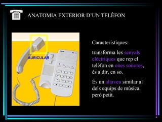 ANATOMIA EXTERIOR D’UN TELÈFON
Característiques:
transforma les senyals
elèctriques que rep el
telèfon en ones sonores,
és a dir, en so.
És un altaveu similar al
dels equips de música,
però petit.
 