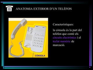 ANATOMIA EXTERIOR D’UN TELÈFON
Característiques:
la cònsola és la part del
telèfon que conté els
circuits electrònics i el
teclat numèric de
marcació.
 