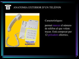 ANATOMIA EXTERIOR D’UN TELÈFON
Característiques:
permet marcar el número
de telèfon al que volem
trucar. Està composat per
12 polsadors elèctrics.
 