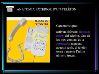 ANATOMIA EXTERIOR D’UN TELÈFON
Característiques:
activen diferents funcions
extres del telèfon. Una de
les més comuns és la
retrucada: marcant
aquesta tecla, el telèfon
torna a marcar l’últim
número trucat.
 