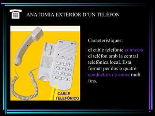 ANATOMIA EXTERIOR D’UN TELÈFON
Característiques:
el cable telefònic connecta
el telèfon amb la central
telefònica local. Està
format per dos o quatre
conductors de coure molt
fins.
 