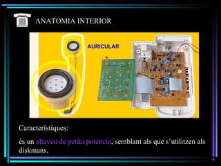 ANATOMIA INTERIOR
Característiques:
és un altaveu de petita potència, semblant als que s’utilitzen als
diskmans.
 