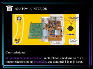 ANATOMIA INTERIOR
Característiques:
avisa quan hi ha una trucada. En els telèfons moderns no és un
timbre elèctric sinó un brunzidor, que dura més i és més barat.
 